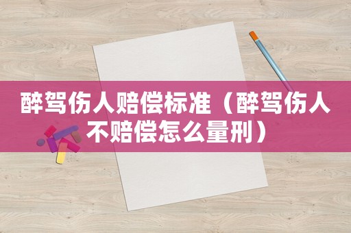 醉駕傷人賠償標(biāo)準(zhǔn)（醉駕傷人不賠償怎么量刑）