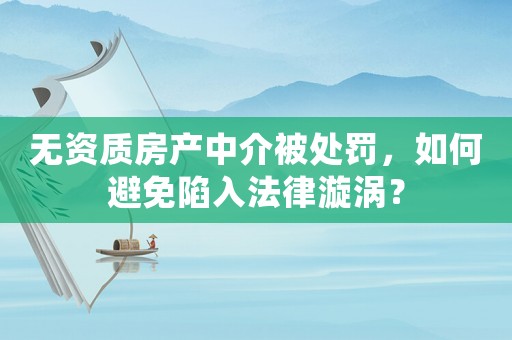 無(wú)資質(zhì)房產(chǎn)中介被處罰，如何避免陷入法律漩渦？