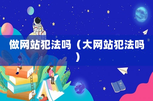 做網(wǎng)站犯法嗎（大網(wǎng)站犯法嗎）