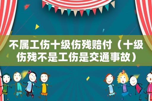 不屬工傷十級傷殘賠付（十級傷殘不是工傷是交通事故）