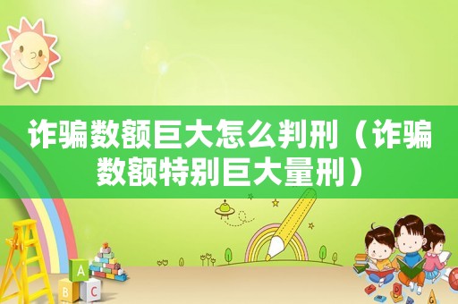 詐騙數(shù)額巨大怎么判刑（詐騙數(shù)額特別巨大量刑）
