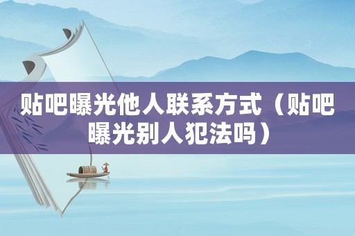 貼吧曝光他人聯(lián)系方式（貼吧曝光別人犯法嗎）