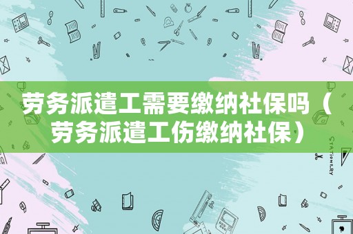 勞務(wù)派遣工需要繳納社保嗎（勞務(wù)派遣工傷繳納社保）