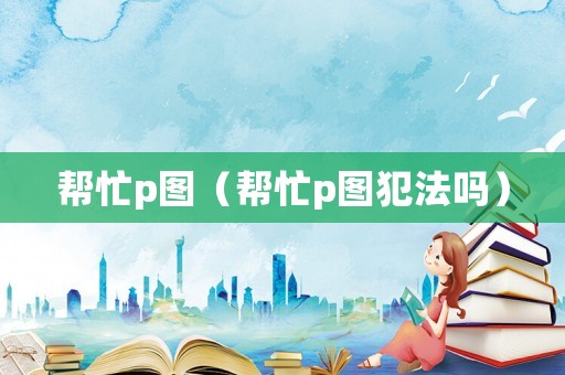 幫忙p圖（幫忙p圖犯法嗎）
