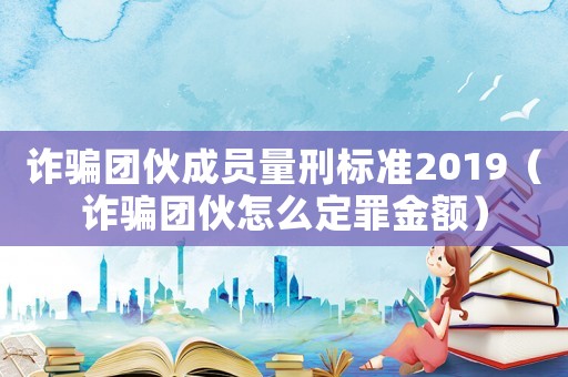 詐騙團(tuán)伙成員量刑標(biāo)準(zhǔn)2019（詐騙團(tuán)伙怎么定罪金額）