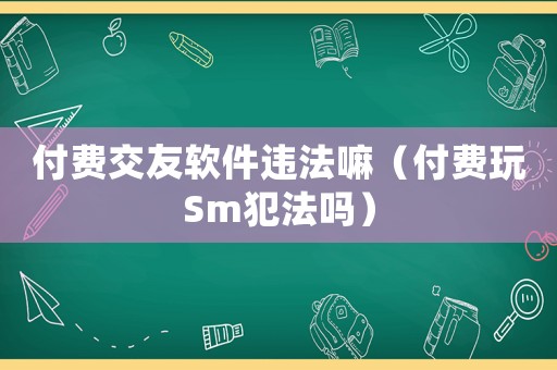 付費(fèi)交友軟件違法嘛（付費(fèi)玩Sm犯法嗎）