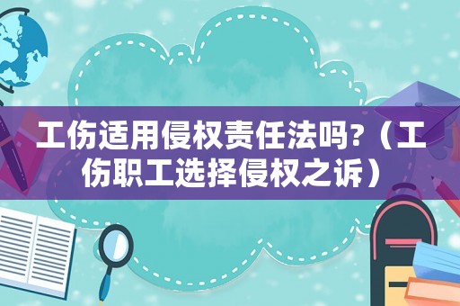 工傷適用侵權(quán)責(zé)任法嗎?（工傷職工選擇侵權(quán)之訴）
