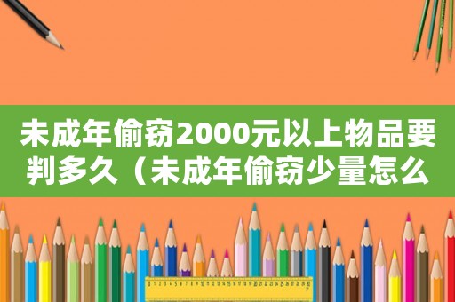 未成年偷竊2000元以上物品要判多久（未成年偷竊少量怎么定罪）