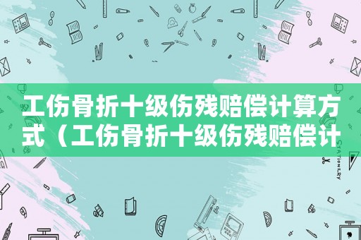 工傷骨折十級(jí)傷殘賠償計(jì)算方式（工傷骨折十級(jí)傷殘賠償計(jì)算）