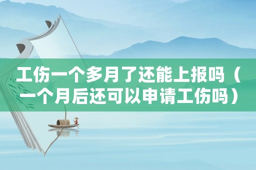 工傷一個(gè)多月了還能上報(bào)嗎（一個(gè)月后還可以申請(qǐng)工傷嗎）
