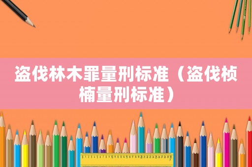 盜伐林木罪量刑標準（盜伐楨楠量刑標準）