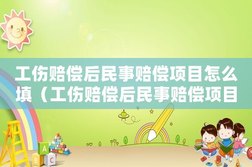 工傷賠償后民事賠償項目怎么填（工傷賠償后民事賠償項目）
