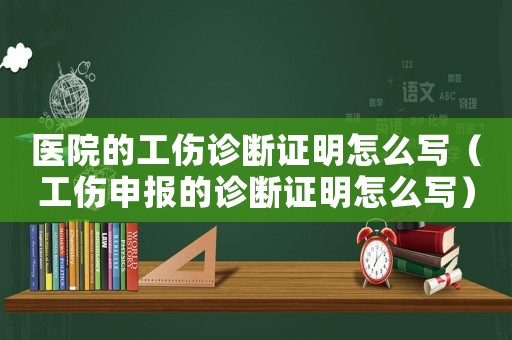 醫(yī)院的工傷診斷證明怎么寫（工傷申報(bào)的診斷證明怎么寫）