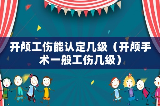 開(kāi)顱工傷能認(rèn)定幾級(jí)（開(kāi)顱手術(shù)一般工傷幾級(jí)）