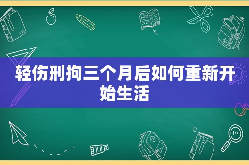 輕傷刑拘三個月后如何重新開始生活