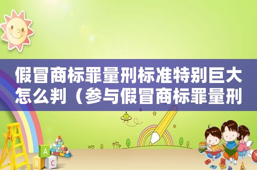假冒商標(biāo)罪量刑標(biāo)準(zhǔn)特別巨大怎么判（參與假冒商標(biāo)罪量刑標(biāo)準(zhǔn)）