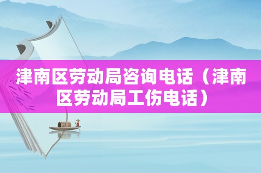 津南區(qū)勞動局咨詢電話（津南區(qū)勞動局工傷電話）