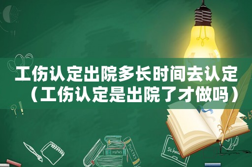 工傷認(rèn)定出院多長時(shí)間去認(rèn)定（工傷認(rèn)定是出院了才做嗎）