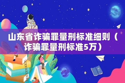 山東省詐騙罪量刑標(biāo)準(zhǔn)細(xì)則（詐騙罪量刑標(biāo)準(zhǔn)5萬）