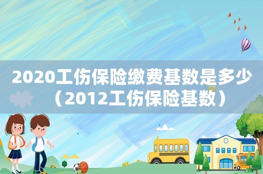 2020工傷保險繳費基數(shù)是多少（2012工傷保險基數(shù)）