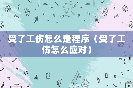 受了工傷怎么走程序（受了工傷怎么應(yīng)對(duì)）