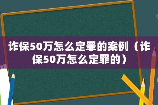 詐保50萬(wàn)怎么定罪的案例（詐保50萬(wàn)怎么定罪的）