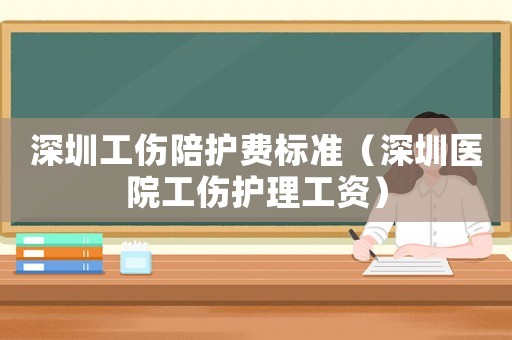 深圳工傷陪護費標準（深圳醫(yī)院工傷護理工資）