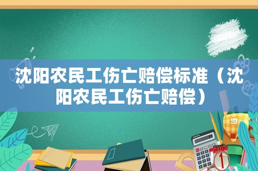 沈陽農(nóng)民工傷亡賠償標準（沈陽農(nóng)民工傷亡賠償）