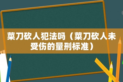 菜刀砍人犯法嗎（菜刀砍人未受傷的量刑標(biāo)準(zhǔn)）