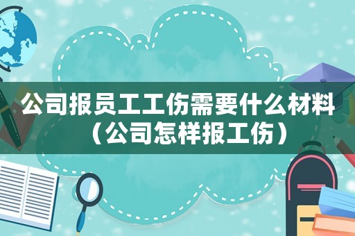公司報(bào)員工工傷需要什么材料（公司怎樣報(bào)工傷）