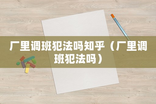廠里調(diào)班犯法嗎知乎（廠里調(diào)班犯法嗎）