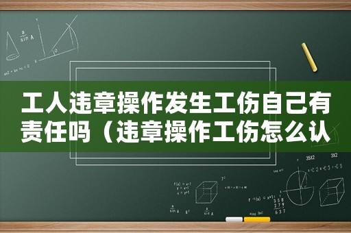 工人違章操作發(fā)生工傷自己有責(zé)任嗎（違章操作工傷怎么認(rèn)定）