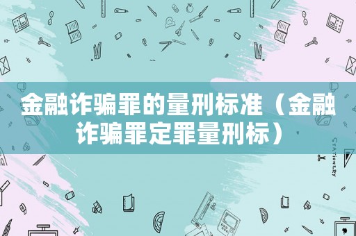 金融詐騙罪的量刑標(biāo)準(zhǔn)（金融詐騙罪定罪量刑標(biāo)）