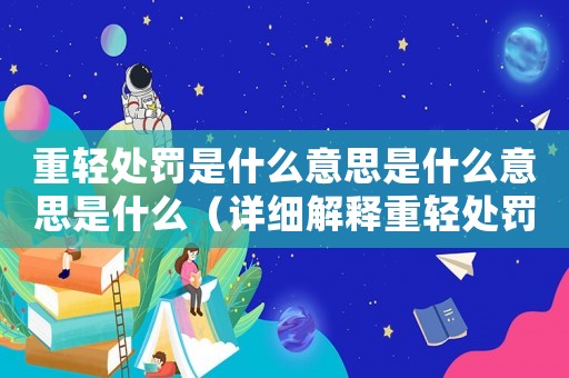 重輕處罰是什么意思是什么意思是什么（詳細(xì)解釋重輕處罰的含義和適用范圍）