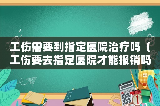 工傷需要到指定醫(yī)院治療嗎（工傷要去指定醫(yī)院才能報(bào)銷嗎）