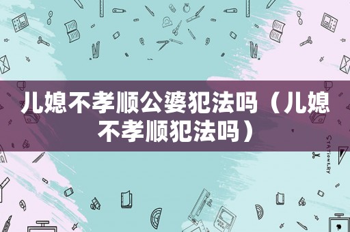 兒媳不孝順公婆犯法嗎（兒媳不孝順?lè)阜▎幔? title=