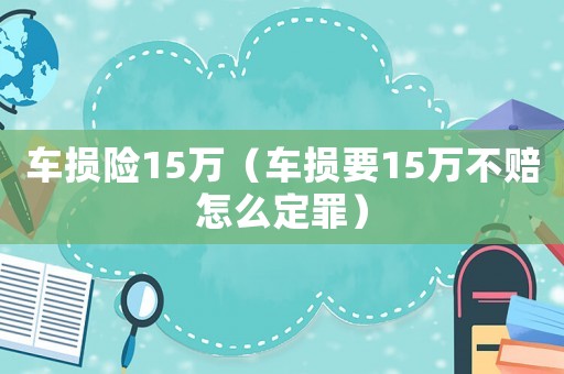 車(chē)損險(xiǎn)15萬(wàn)（車(chē)損要15萬(wàn)不賠怎么定罪）