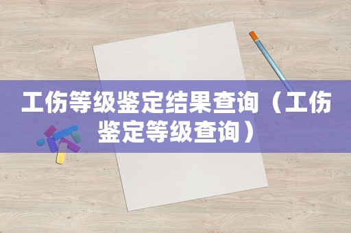 工傷等級鑒定結(jié)果查詢（工傷鑒定等級查詢）
