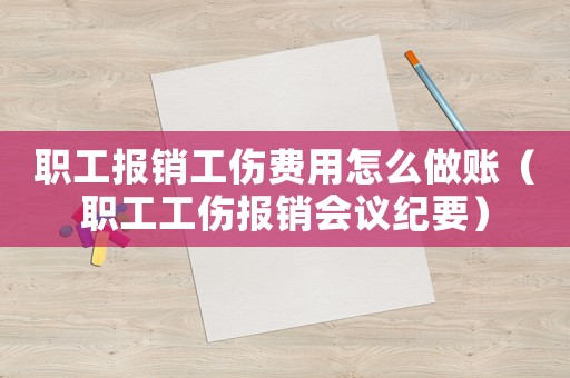 職工報(bào)銷工傷費(fèi)用怎么做賬（職工工傷報(bào)銷會(huì)議紀(jì)要）