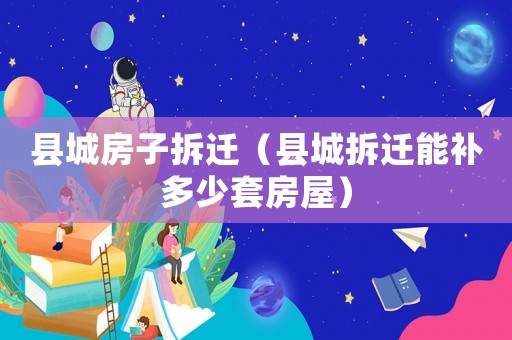 縣城房子拆遷（縣城拆遷能補(bǔ)多少套房屋）