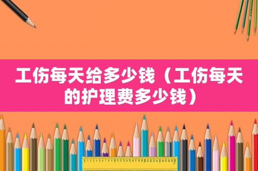 工傷每天給多少錢（工傷每天的護理費多少錢）