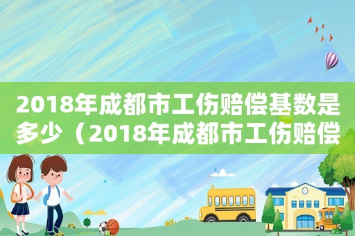 2018年成都市工傷賠償基數(shù)是多少（2018年成都市工傷賠償基數(shù)）