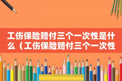 工傷保險賠付三個一次性是什么（工傷保險賠付三個一次性）