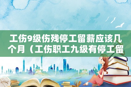 工傷9級(jí)傷殘停工留薪應(yīng)該幾個(gè)月（工傷職工九級(jí)有停工留薪么）