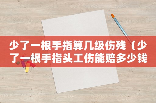 少了一根手指算幾級(jí)傷殘（少了一根手指頭工傷能賠多少錢）