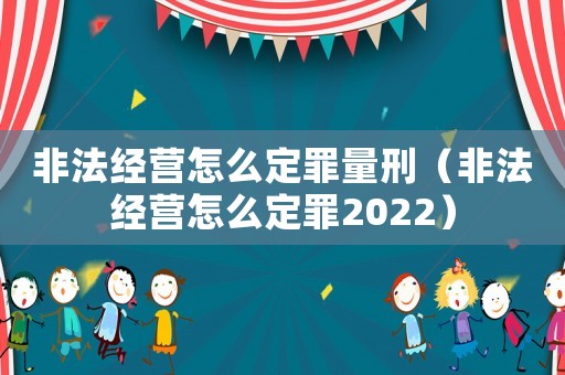 非法經(jīng)營怎么定罪量刑（非法經(jīng)營怎么定罪2022）
