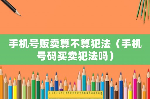 手機號販賣算不算犯法（手機號碼買賣犯法嗎）