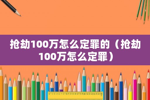 搶劫100萬(wàn)怎么定罪的（搶劫100萬(wàn)怎么定罪）