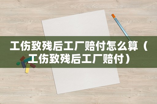 工傷致殘后工廠賠付怎么算（工傷致殘后工廠賠付）