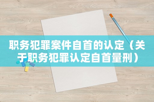 職務犯罪案件自首的認定（關于職務犯罪認定自首量刑）